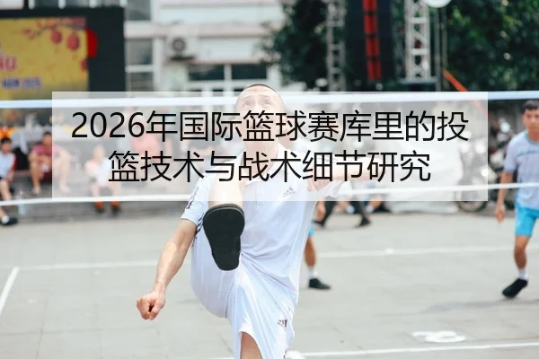 2026年国际篮球赛库里的投篮技术与战术细节研究