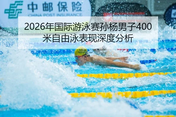 2026年国际游泳赛孙杨男子400米自由泳表现深度分析
