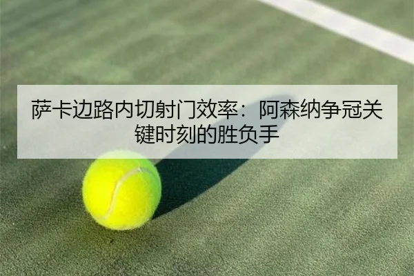 萨卡边路内切射门效率：阿森纳争冠关键时刻的胜负手