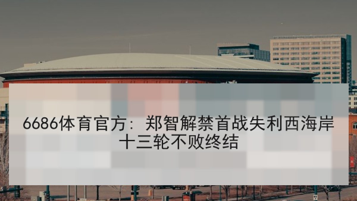 6686体育官方: 郑智解禁首战失利西海岸十三轮不败终结