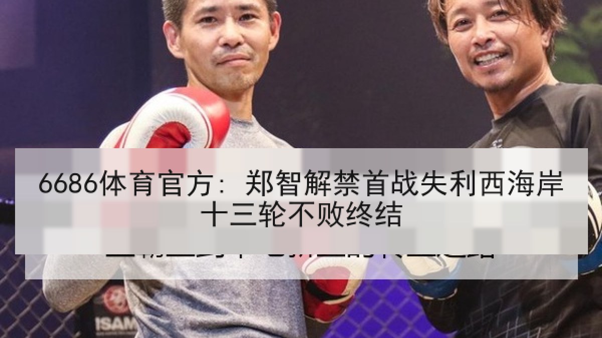 6686体育官方: 郑智解禁首战失利西海岸十三轮不败终结
