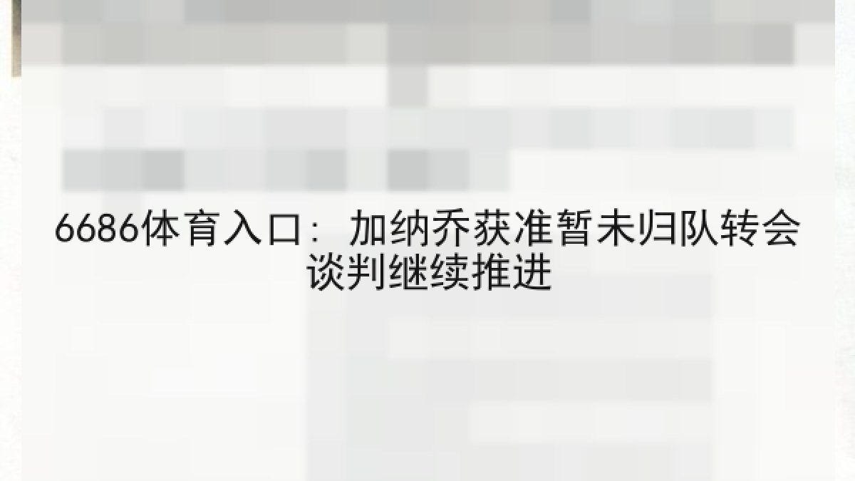 6686体育入口: 加纳乔获准暂未归队转会谈判继续推进
