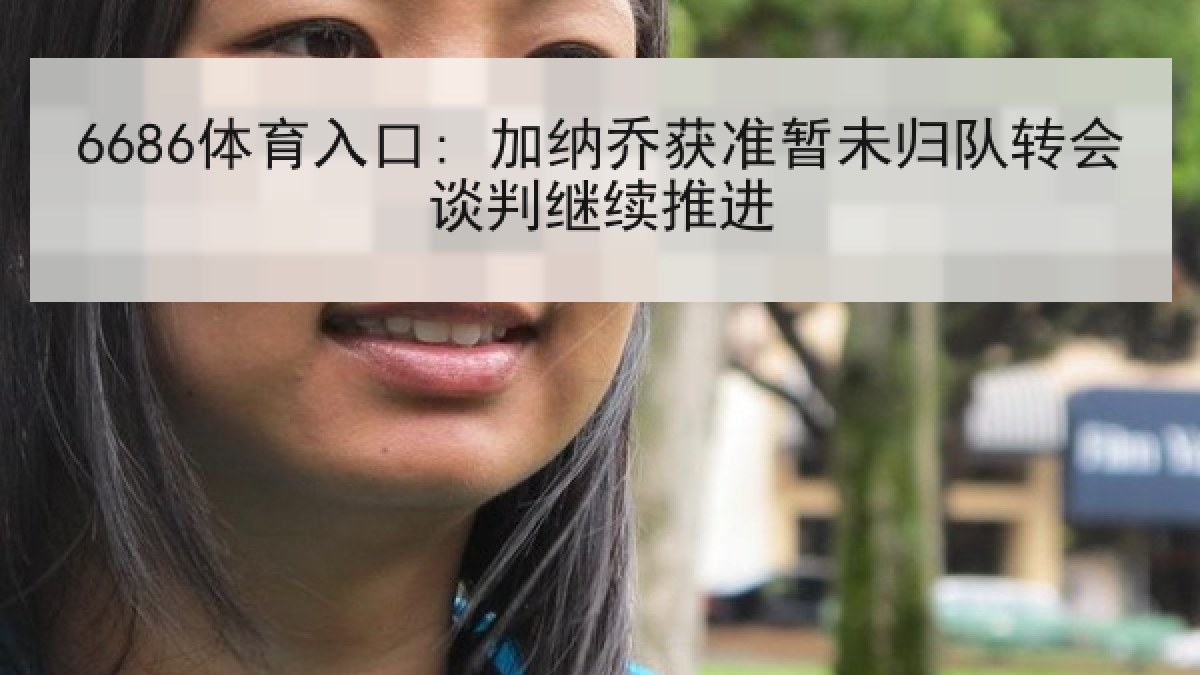 6686体育入口: 加纳乔获准暂未归队转会谈判继续推进