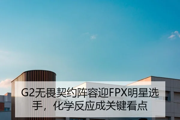 G2无畏契约阵容迎FPX明星选手，化学反应成关键看点