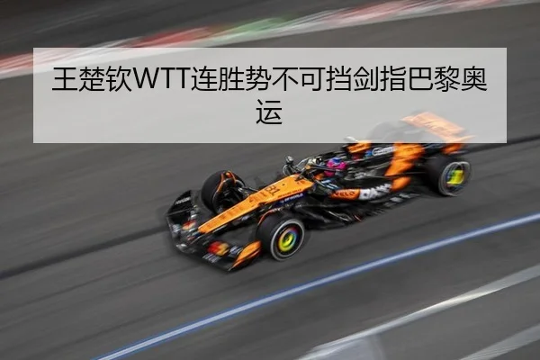 王楚钦WTT连胜势不可挡剑指巴黎奥运