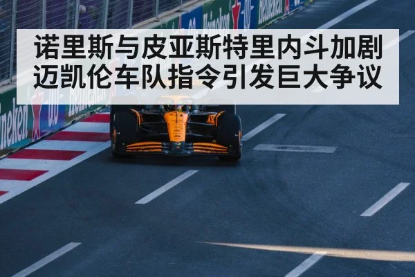 诺里斯与皮亚斯特里内斗加剧迈凯伦车队指令引发巨大争议