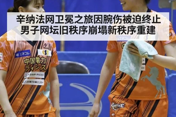 辛纳法网卫冕之旅因腕伤被迫终止 男子网坛旧秩序崩塌新秩序重建