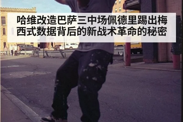 哈维改造巴萨三中场佩德里踢出梅西式数据背后的新战术革命的秘密