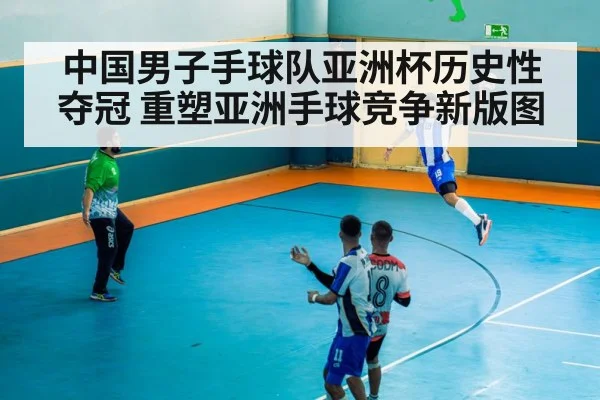 中国男子手球队亚洲杯历史性夺冠 重塑亚洲手球竞争新版图