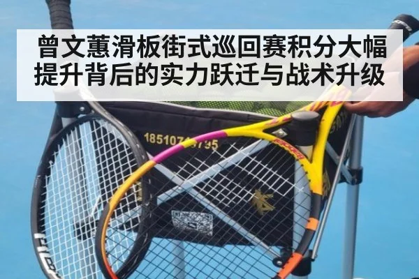曾文蕙滑板街式巡回赛积分大幅提升背后的实力跃迁与战术升级