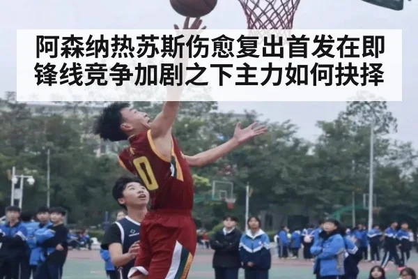 阿森纳热苏斯伤愈复出首发在即 锋线竞争加剧之下主力如何抉择
