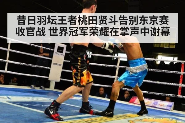 昔日羽坛王者桃田贤斗告别东京赛收官战 世界冠军荣耀在掌声中谢幕